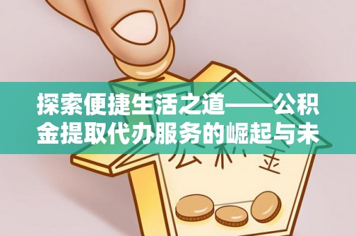 广灵探索便捷生活之道——公积金提取代办服务的崛起与未来