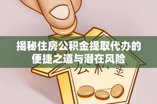 广灵揭秘住房公积金提取代办的便捷之道与潜在风险
