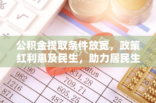 广灵公积金提取条件放宽，政策红利惠及民生，助力居民生活质量提升