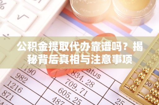 广灵公积金提取代办靠谱吗？揭秘背后真相与注意事项