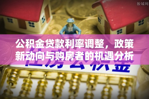 广灵公积金贷款利率调整，政策新动向与购房者的机遇分析