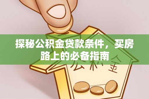 广灵探秘公积金贷款条件，买房路上的必备指南