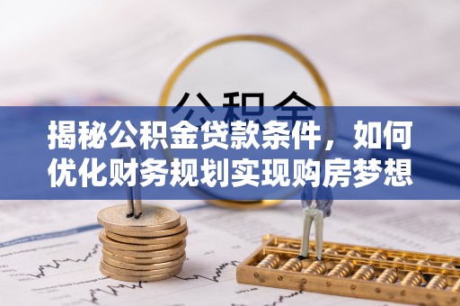 广灵揭秘公积金贷款条件，如何优化财务规划实现购房梦想