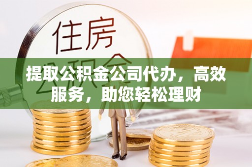 广灵提取公积金公司代办，高效服务，助您轻松理财