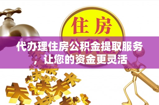 广灵代办理住房公积金提取服务，让您的资金更灵活