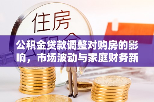 广灵公积金贷款调整对购房的影响，市场波动与家庭财务新趋势