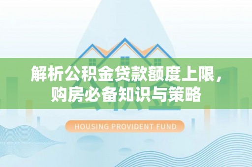 广灵解析公积金贷款额度上限，购房必备知识与策略