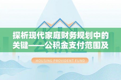 广灵探析现代家庭财务规划中的关键——公积金支付范围及其影响