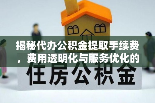 广灵揭秘代办公积金提取手续费，费用透明化与服务优化的关键