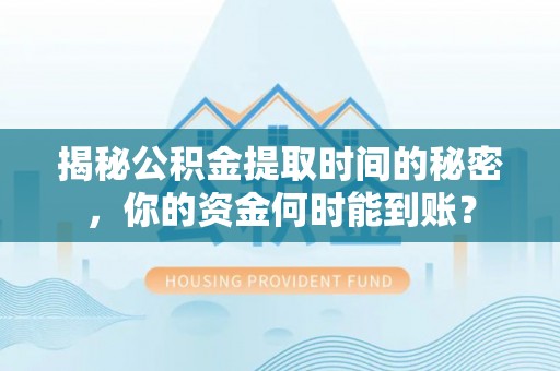 广灵揭秘公积金提取时间的秘密，你的资金何时能到账？