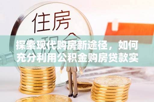 广灵探索现代购房新途径，如何充分利用公积金购房贷款实现置业梦想