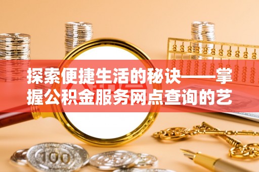 广灵探索便捷生活的秘诀——掌握公积金服务网点查询的艺术