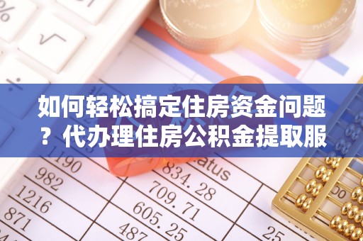 广灵如何轻松搞定住房资金问题？代办理住房公积金提取服务全解析