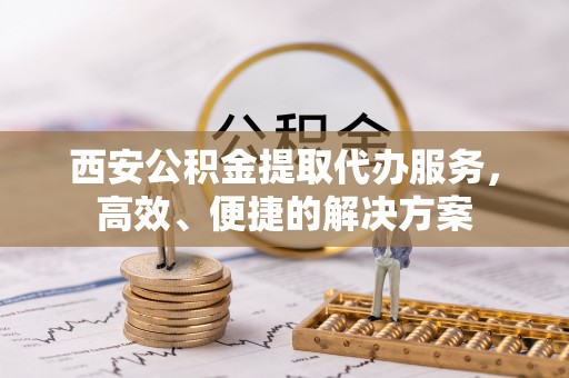广灵西安公积金提取代办服务，高效、便捷的解决方案