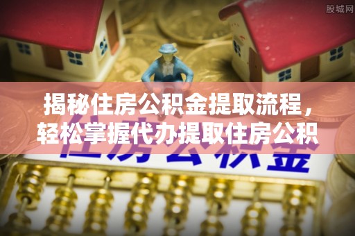 广灵揭秘住房公积金提取流程，轻松掌握代办提取住房公积金技巧