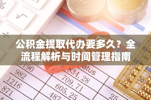广灵公积金提取代办要多久？全流程解析与时间管理指南