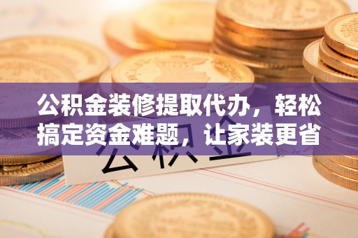 广灵公积金装修提取代办，轻松搞定资金难题，让家装更省心