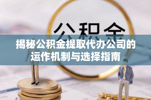 广灵揭秘公积金提取代办公司的运作机制与选择指南