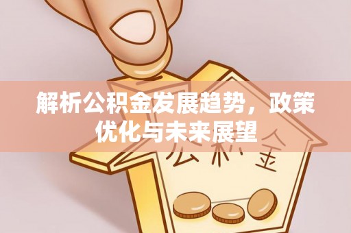 广灵解析公积金发展趋势，政策优化与未来展望