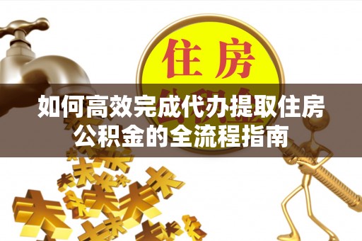 广灵如何高效完成代办提取住房公积金的全流程指南