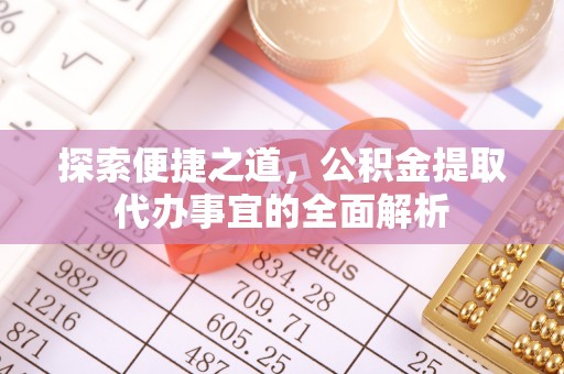 广灵探索便捷之道，公积金提取代办事宜的全面解析