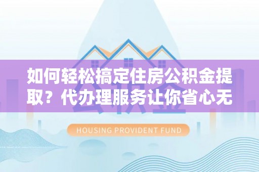 广灵如何轻松搞定住房公积金提取？代办理服务让你省心无忧