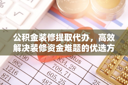 广灵公积金装修提取代办，高效解决装修资金难题的优选方案