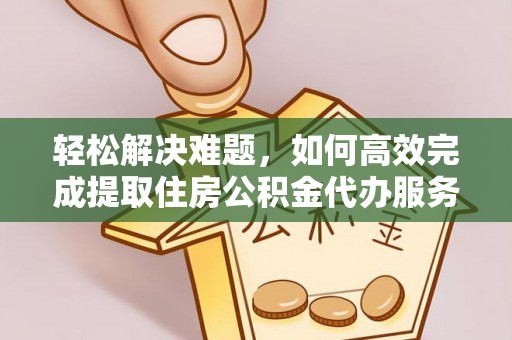 广灵轻松解决难题，如何高效完成提取住房公积金代办服务