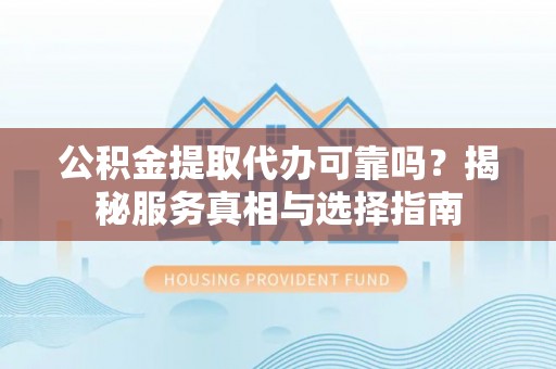 广灵公积金提取代办可靠吗？揭秘服务真相与选择指南