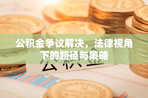广灵公积金争议解决，法律视角下的路径与策略