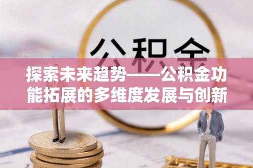 广灵探索未来趋势——公积金功能拓展的多维度发展与创新