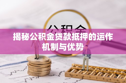 广灵揭秘公积金贷款抵押的运作机制与优势