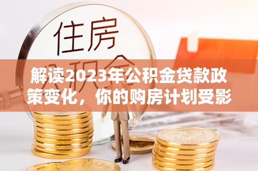 广灵解读2023年公积金贷款政策变化，你的购房计划受影响了吗？