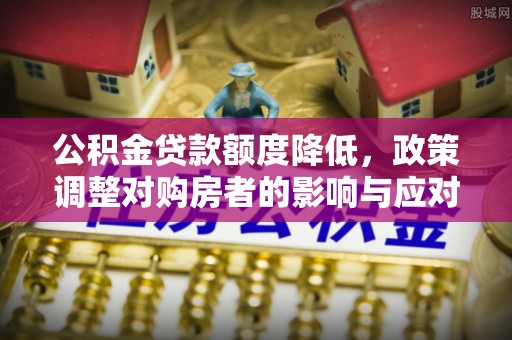 广灵公积金贷款额度降低，政策调整对购房者的影响与应对策略