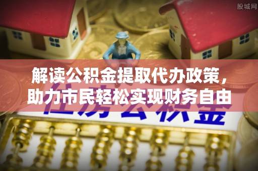 广灵解读公积金提取代办政策，助力市民轻松实现财务自由