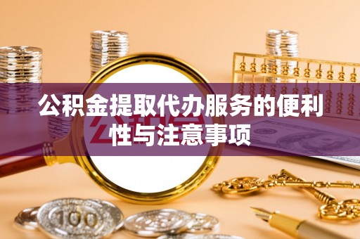 广灵公积金提取代办服务的便利性与注意事项