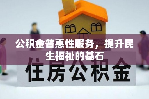 广灵公积金普惠性服务，提升民生福祉的基石