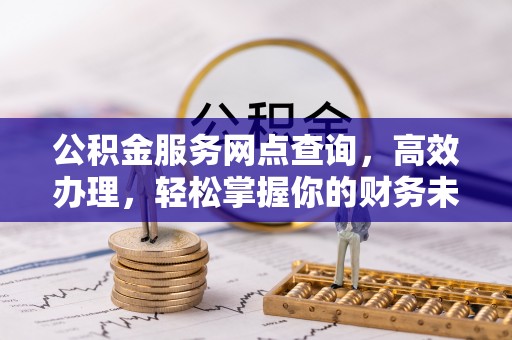 广灵公积金服务网点查询，高效办理，轻松掌握你的财务未来
