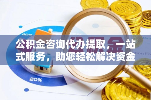 广灵公积金咨询代办提取，一站式服务，助您轻松解决资金难题