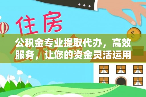 广灵公积金专业提取代办，高效服务，让您的资金灵活运用