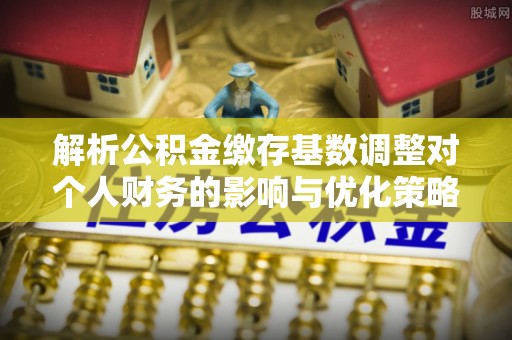 广灵解析公积金缴存基数调整对个人财务的影响与优化策略