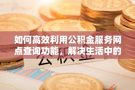 广灵如何高效利用公积金服务网点查询功能，解决生活中的资金难题