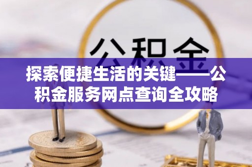 广灵探索便捷生活的关键——公积金服务网点查询全攻略