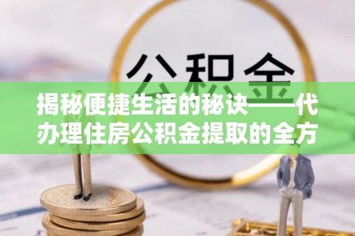 广灵揭秘便捷生活的秘诀——代办理住房公积金提取的全方位指南