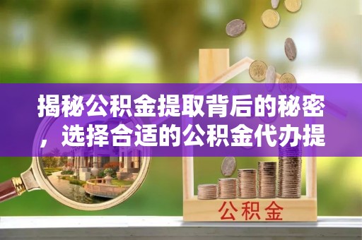 广灵揭秘公积金提取背后的秘密，选择合适的公积金代办提取公司是关键