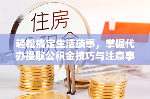 广灵轻松搞定生活琐事，掌握代办提取公积金技巧与注意事项