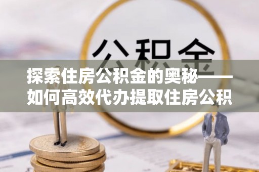 广灵探索住房公积金的奥秘——如何高效代办提取住房公积金