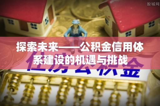 广灵探索未来——公积金信用体系建设的机遇与挑战