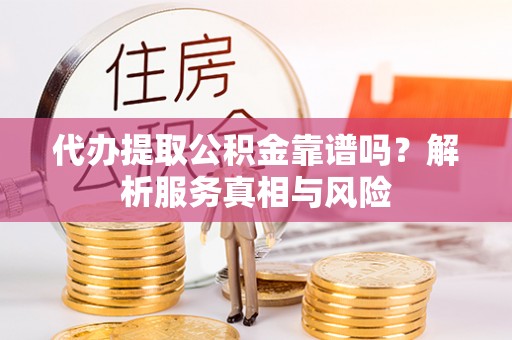 广灵代办提取公积金靠谱吗？解析服务真相与风险