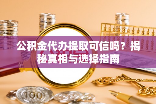 广灵公积金代办提取可信吗？揭秘真相与选择指南